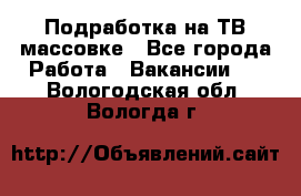 Подработка на ТВ-массовке - Все города Работа » Вакансии   . Вологодская обл.,Вологда г.